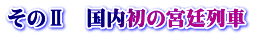 そのⅡ　国内初の宮廷列車